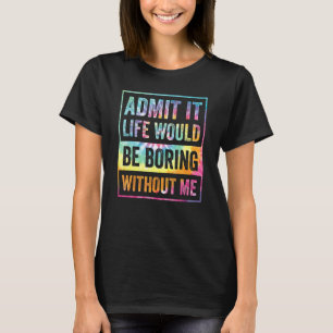 Admit It Life Would Be Boring Without Me Funny Sar T-Shirt