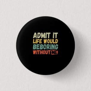 Admit It Life Would Be Boring Without Me Funny Say 3 Cm Round Badge