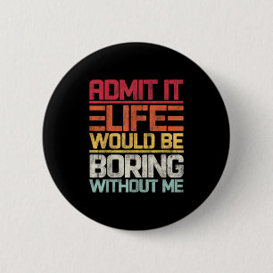 Admit It Life Would Be Boring Without Me Funny Say 6 Cm Round Badge