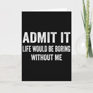 Admit It Life Would Be Boring Without Me Funny Say Card