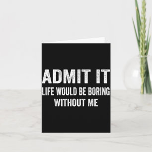 Admit It Life Would Be Boring Without Me Funny Say Card