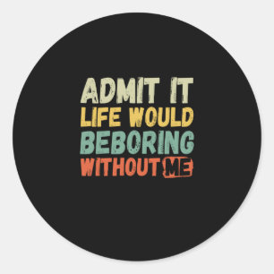 Admit It Life Would Be Boring Without Me Funny Say Classic Round Sticker