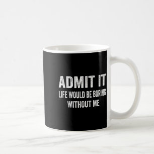 Admit It Life Would Be Boring Without Me Funny Say Coffee Mug