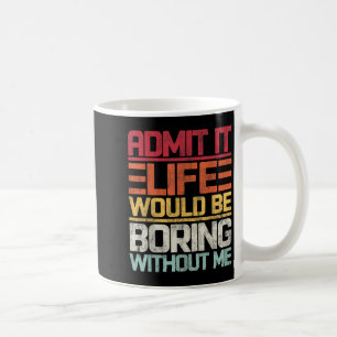 Admit It Life Would Be Boring Without Me Funny Say Coffee Mug