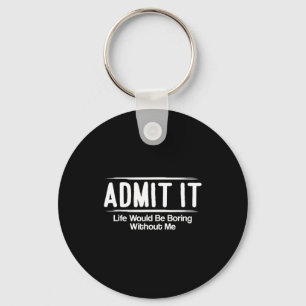Admit It Life Would Be Boring Without Me Funny Say Key Ring