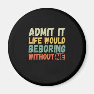 Admit It Life Would Be Boring Without Me Funny Say Magnet