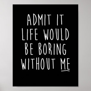Admit It Life Would Be Boring Without Me Funny Say Poster