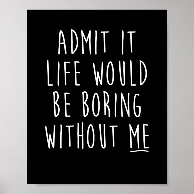 Admit It Life Would Be Boring Without Me Funny Say Poster (Front)