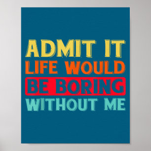 Admit It Life Would Be Boring Without Me Funny Say Poster