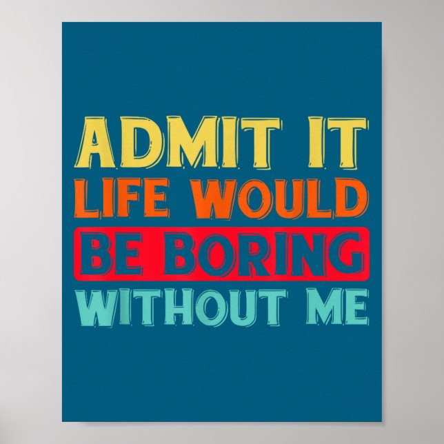 Admit It Life Would Be Boring Without Me Funny Say Poster (Front)