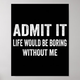 Admit It Life Would Be Boring Without Me Funny Say Poster