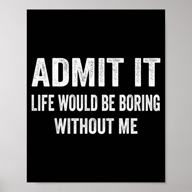 Admit It Life Would Be Boring Without Me Funny Say Poster (Front)