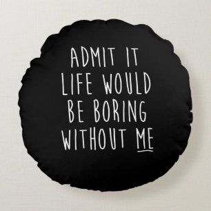Admit It Life Would Be Boring Without Me Funny Say Round Cushion