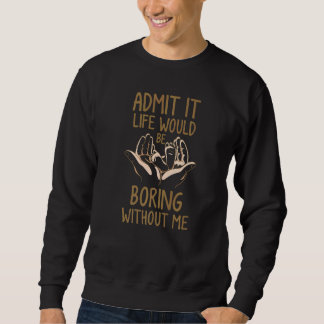 Admit It Life Would Be Boring Without Me Funny Say Sweatshirt