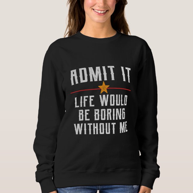 Admit It Life Would Be Boring Without Me Funny Say Sweatshirt (Front)