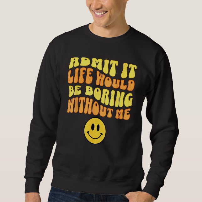 Admit It Life would be boring without me Funny say Sweatshirt (Front)