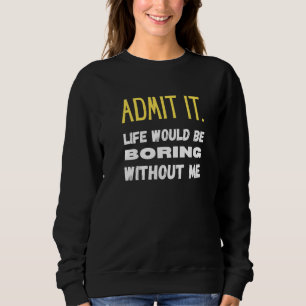 Admit It Life Would Be Boring Without Me Funny Say Sweatshirt