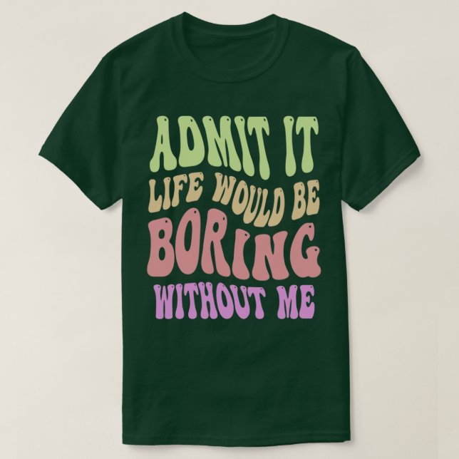 Admit It Life Would Be Boring Without Me Funny Say T-Shirt (Design Front)