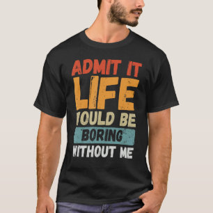 Admit It Life Would Be Boring Without Me Funny Say T-Shirt