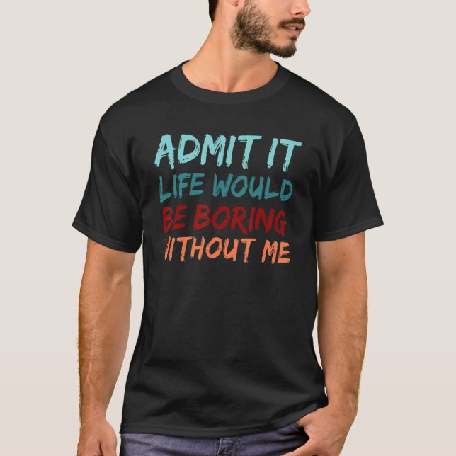 Admit It Life Would Be Boring Without Me Funny Say T-Shirt (Front)