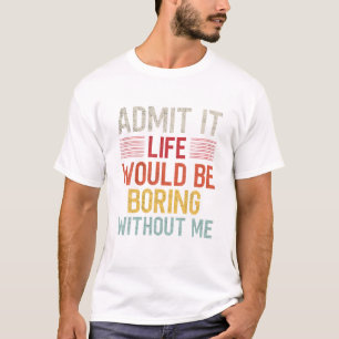 Admit It Life Would Be Boring Without Me Funny Say T-Shirt