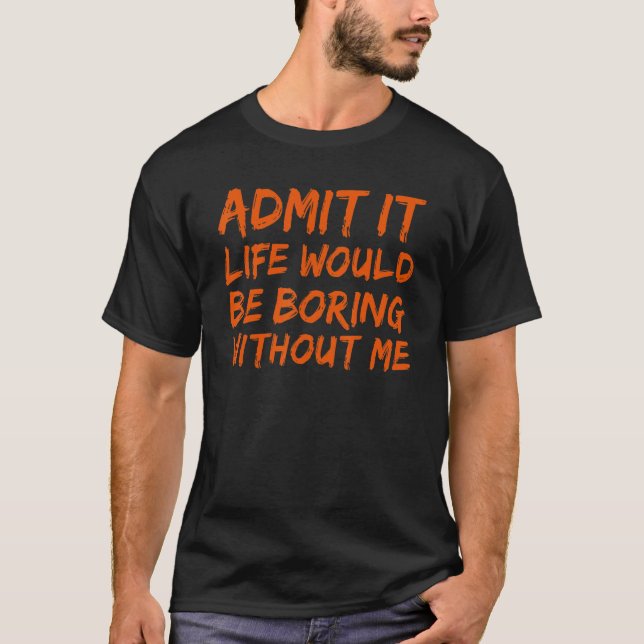 Admit It Life Would Be Boring Without Me Funny Say T-Shirt (Front)