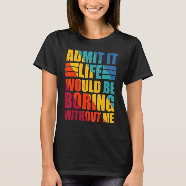 Admit It Life Would Be Boring Without Me Funny Say T-Shirt (Front)