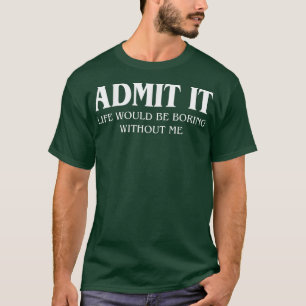 Admit It Life Would Be Boring Without Me Funny Say T-Shirt