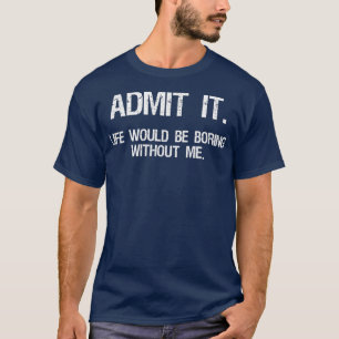 Admit It Life Would Be Boring Without Me Funny Say T-Shirt