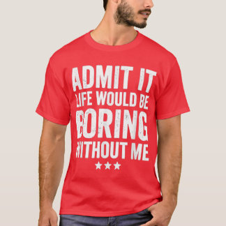 Admit It Life Would Be Boring Without Me Funny Say T-Shirt