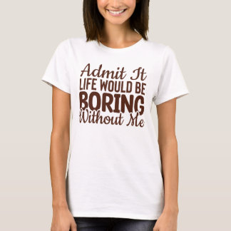 Admit It Life Would Be Boring Without Me, Funny T-Shirt