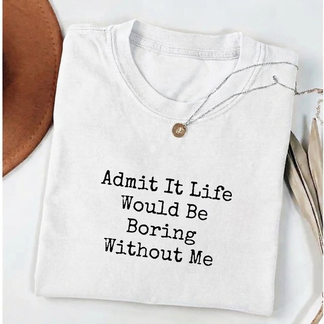 Admit It Life Would Be Boring Without me Funny T-Shirt (Creator Uploaded)