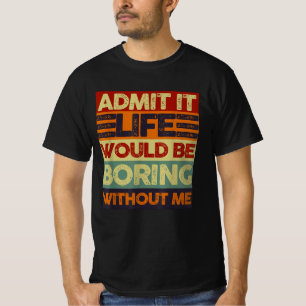 Admit It Life Would Be Boring Without Me Funny T-Shirt
