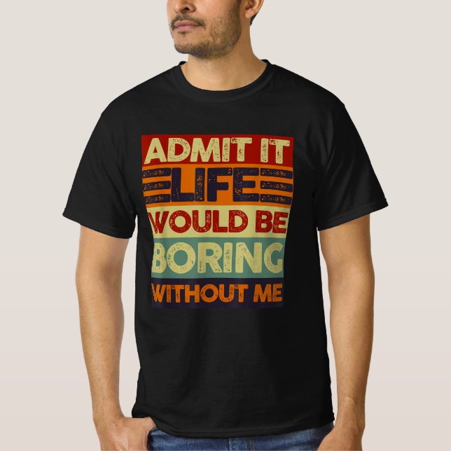 Admit It Life Would Be Boring Without Me Funny T-Shirt (Front)