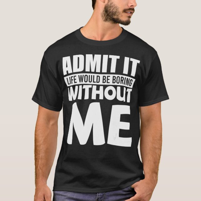 Admit It Life Would Be Boring Without Me  Funny  T-Shirt (Front)