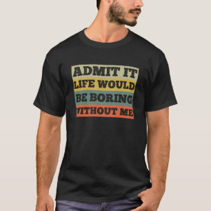 Admit It Life Would Be Boring Without Me Funny T-Shirt
