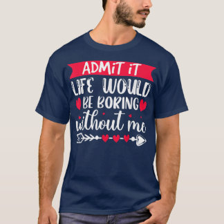 Admit It Life Would Be Boring Without Me Funny Val T-Shirt