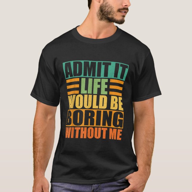Admit It Life Would Be Boring Without Me Funny Vin T-Shirt (Front)