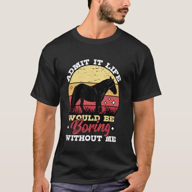Admit It Life Would Be Boring Without Me Horse Lov T-Shirt (Front)