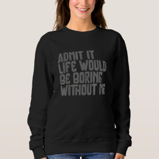 Admit it Life Would be Boring without me Humor Fun Sweatshirt