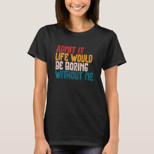 Admit it Life Would be Boring without me Humour  S T-Shirt