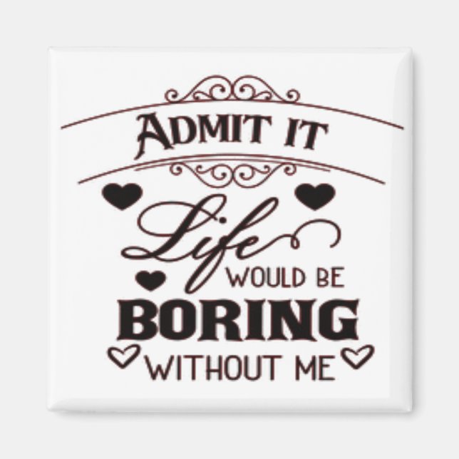 Admit It Life Would Be Boring Without Me Magnet (Front)