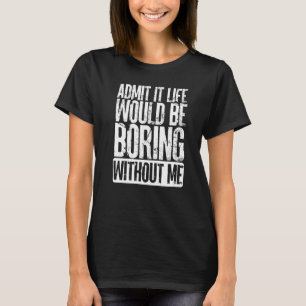 Admit It Life Would Be Boring Without Me Men Women T-Shirt