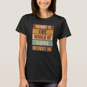 Admit It Life Would Be Boring Without Me  People R T-Shirt