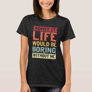 Admit It Life Would Be Boring Without Me Quote 1 T-Shirt
