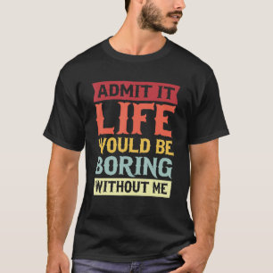 Admit It Life Would Be Boring Without Me Quote 1 T-Shirt