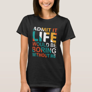 Admit It Life Would Be Boring Without Me Quote 2 T-Shirt