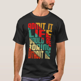 Admit It Life Would Be Boring Without Me  Quote Sa T-Shirt