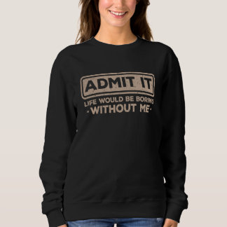 Admit It Life Would Be Boring Without Me Sarcasm   Sweatshirt