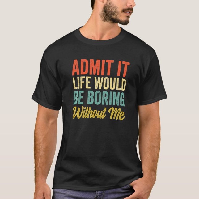 Admit It Life Would Be Boring Without Me  Sarcasm  T-Shirt (Front)